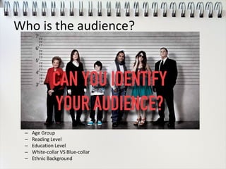 Who is the audience?
– Age Group
– Reading Level
– Education Level
– White-collar VS Blue-collar
– Ethnic Background
 