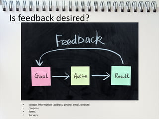 Is feedback desired?
• contact information (address, phone, email, website)
• coupons
• forms
• Surveys
 