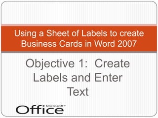 Objective 1:  Create Labels and Enter Text Using a Sheet of Labels to create Business Cards in Word 2007 