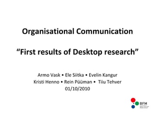 Organisational Communication “ First results of Desktop research ” Armo Vask  •  Ele Siitka  •  Evelin Kangur Kristi Henno  •  Rein Püüman  •  Tiiu Tehver 01/10/2010 