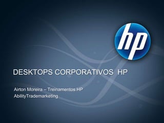 DESKTOPS CORPORATIVOS  HP Airton Moreira – Treinamentos HP AbilityTrademarketing 