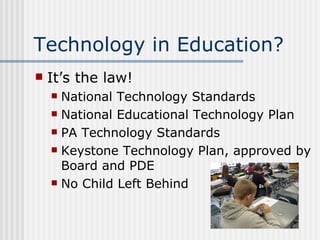 Technology in Education? It’s the law! National Technology Standards National Educational Technology Plan PA Technology Standards Keystone Technology Plan, approved by Board and PDE No Child Left Behind 