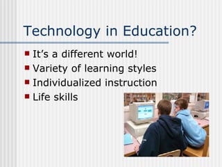 Technology in Education? It’s a different world! Variety of learning styles Individualized instruction Life skills 