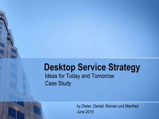 Desktop ServiceStrategy Ideas for Today and Tomorrow Case Study by Dieter, Daniel, Romanund Manfred 		June 2010 