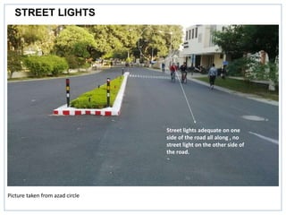 STREET LIGHTS
Picture taken from azad circle
Street lights adequate on one
side of the road all along , no
street light on the other side of
the road.
 