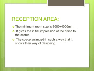 RECEPTION AREA:
? The minimum room size is 3000x4000mm
? It gives the initial impression of the office to
the clients
? The space arranged in such a way that it
shows their way of designing.
 
