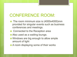 CONFERENCE ROOM:
? The room minimum size is (4000x4000)mm
provided for singular events such as business
conferences and meetings.
? Connected to the Reception area
? Also used as a waiting lounge.
? Windows are big enough to allow ample
amount of light
? A room displaying some of their works
 