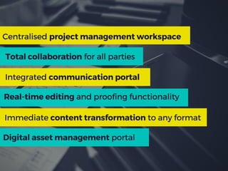 Digitalassetmanagement portal
Centralised projectmanagementworkspace
Totalcollaboration for all parties
Integrated communicationportal
Real-timeediting and proofing functionality
Immediate contenttransformation to any format
 
