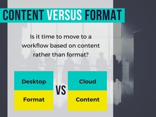 Is it time to move to a
workflow based on content
rather than format?
content versus format
Desktop
Format
vs
Cloud
Content
 
