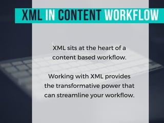 XML sits at the heart of a
content based workflow.
Working with XML provides
the transformative power that
can streamline your workflow.
XML in content workflow
 