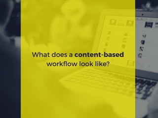What does a content-based
workflow look like?
 