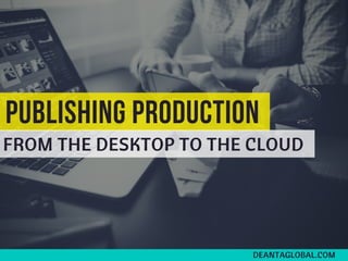 PUBLISHING PRODUCTION
FROM THE DESKTOP TO THE CLOUD
DEANTAGLOBAL.COM
 