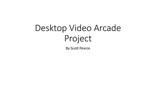 Desktop Video Arcade
Project
By Scott Pearce
 