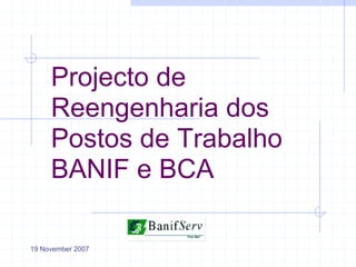 Projecto de
     Reengenharia dos
     Postos de Trabalho
     BANIF e BCA

19 November 2007
 