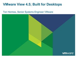 VMware View 4.5; Built for Desktops

Ton Hermes, Senior Systems Engineer VMware
 