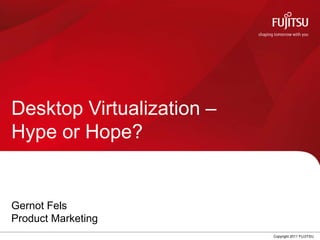 Desktop Virtualization –
Hype or Hope?


Gernot Fels
Product Marketing
                    0      Copyright 2011 FUJITSU
 