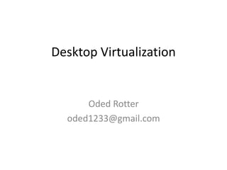 Desktop Virtualization


      Oded Rotter
  oded1233@gmail.com
 