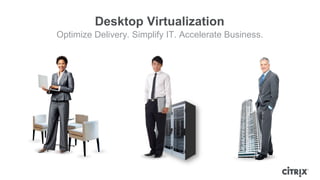 Desktop Virtualization
Optimize Delivery. Simplify IT. Accelerate Business.
 