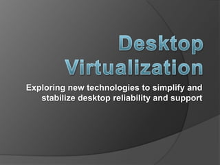 Desktop Virtualization ,[object Object],Exploring new technologies to simplify and stabilize desktop reliability and support,[object Object]