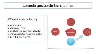 29
ICT naast leraar en leerling
•mindmaps
•planning tools
•portfolio en registratietools
•communicatie en presentatie
•hulp bij leren leren
Lerende gestuurde leersituaties
 