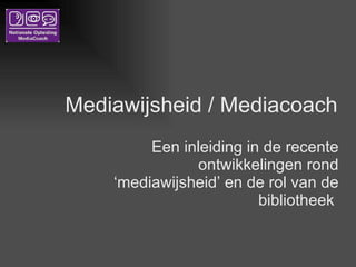 Mediawijsheid / Mediacoach Een inleiding in de recente ontwikkelingen rond ‘mediawijsheid’ en de rol van de bibliotheek  
