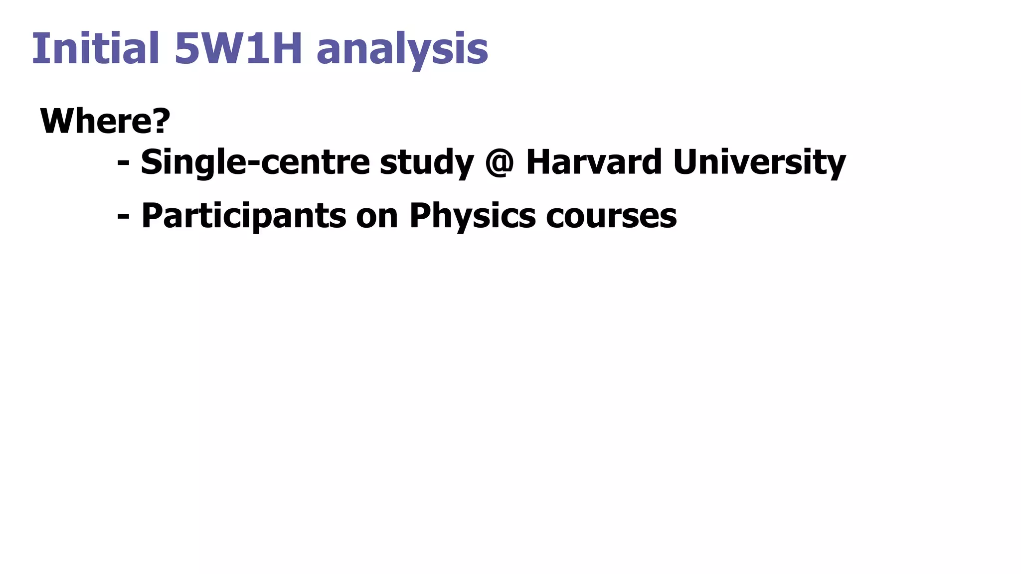 Initial 5W1H analysis
Where?
- Single-centre study @ Harvard University
- Participants on Physics courses
 