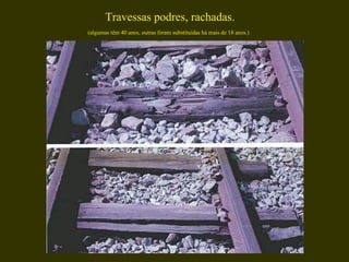  Travessas podres, rachadas.  (algumas têm 40 anos, outras foram substituídas há mais de 18 anos.) 