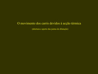 O movimento dos carris devidos à acção térmica  (abertura e aperto das juntas de dilatação) 