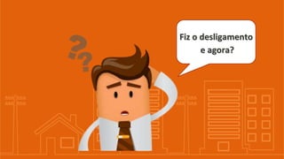 Fiz o desligamento
e agora?
 