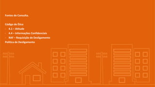 Fontes de Consulta.
Código de Ética
- 4.1 – Atitude
- 4.4 – Informações Confidenciais
- RAF – Requisição de Desligamento
Política de Desligamento
 