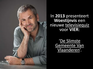 In 2013 presenteert
  Woestijnvis een
nieuwe televisiequiz
     voor VIER:

   ‘De Slimste
  Gemeente Van
   Vlaanderen’.
 