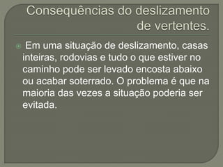  Em uma situação de deslizamento, casas
inteiras, rodovias e tudo o que estiver no
caminho pode ser levado encosta abaixo
ou acabar soterrado. O problema é que na
maioria das vezes a situação poderia ser
evitada.
 