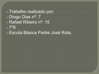 Trabalho realizado por:
Diogo Dias nº: 7
Rafael Ribeiro nº: 15
7º6
Escola Básica Padre José Rota.
 