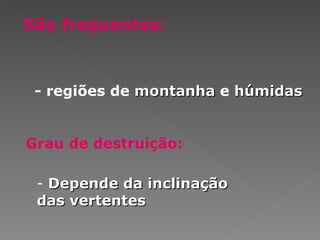 São frequentes:  Grau de destruição:  - regiões de  montanha  e  húmidas Depende da inclinação  das vertentes 