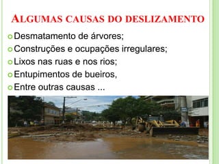 Algumas causas do deslizamentoDesmatamento de árvores;Construções e ocupações irregulares;Lixos nas ruas e nos rios;Entupimentos de bueiros, Entre outras causas ...