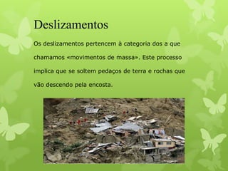 Deslizamentos
Os deslizamentos pertencem à categoria dos a que
chamamos «movimentos de massa». Este processo
implica que se soltem pedaços de terra e rochas que
vão descendo pela encosta.
 
