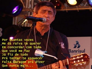 Por quantas vezes
Me dá raiva te querer
Em concordar com tudo
Que você me faz
Já fiz de tudo
Prá tentar te esquecer
Falta coragem prá dizer
Que nunca mais...
 