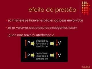 efeito da pressão só interfere se houver espécies gasosas envolvidas se os volumes dos produtos e reagentes forem  iguais não haverá interferência P P desloca ou favorece o sentido de  desloca ou favorece o sentido de V V pauliño 