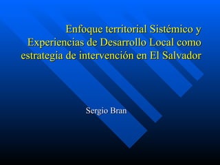 Enfoque territorial Sistémico y Experiencias de Desarrollo Local como estrategia de intervención en El Salvador  Sergio Bran 