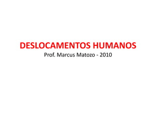 DESLOCAMENTOS HUMANOS
Prof. Marcus Matozo - 2010
 