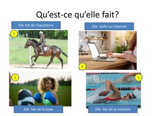 Qu’est-ce qu’elle fait?
Elle fait de l’équitation Elle surfe sur Internet
Elle fait de la boxe Elle fait de la natation
1
3 4
2
 