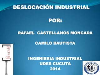 DESLOCACIÓN INDUSTRIAL
POR:
RAFAEL CASTELLANOS MONCADA
CAMILO BAUTISTA
INGENIERIA INDUSTRIAL
UDES CUCUTA
2014
 