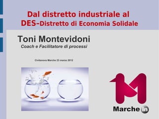 Dal distretto industriale al
DES–Distretto di Economia Solidale

Toni Montevidoni
Coach e Facilitatore di processi


      Civitanova Marche 23 marzo 2012
 
