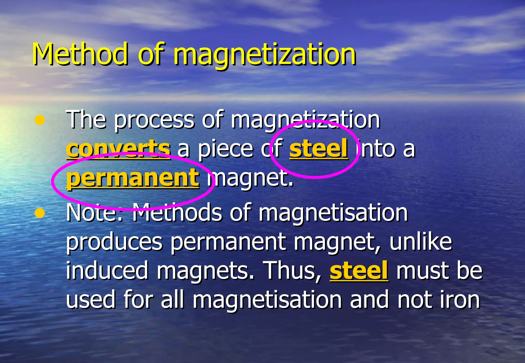 Method of magnetization

• The process of magnetization
    converts a piece of steel into a
    permanent magnet.
•   Note: Methods of magnetisation
    produces permanent magnet, unlike
    induced magnets. Thus, steel must be
    used for all magnetisation and not iron
 