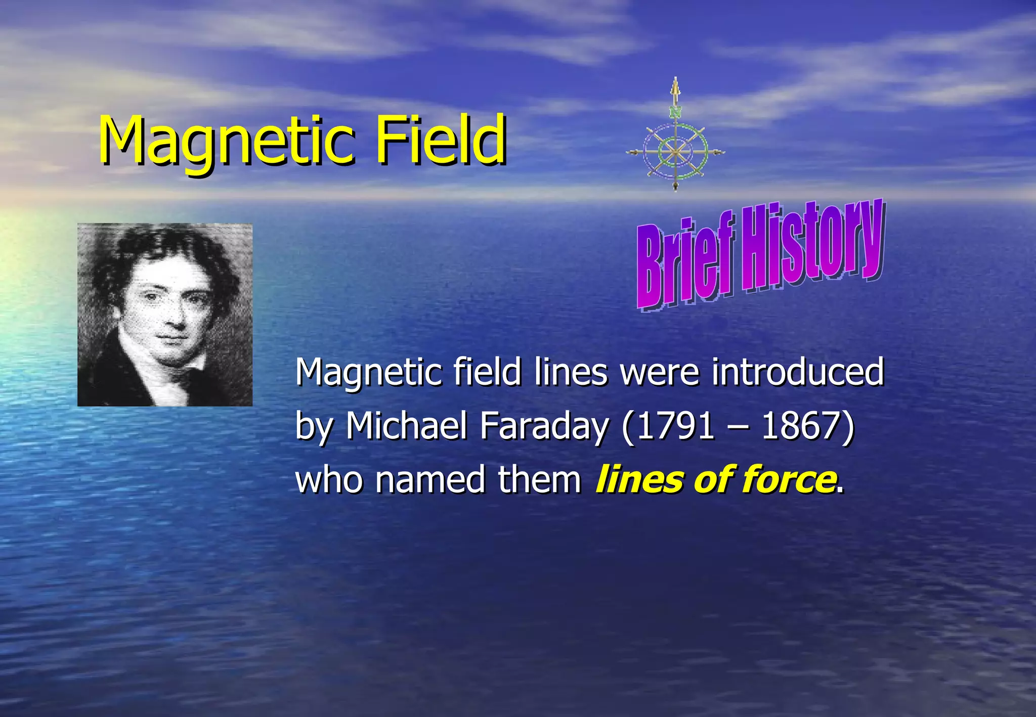 Magnetic Field


      Magnetic field lines were introduced
      by Michael Faraday (1791 – 1867)
      who named them lines of force.
 