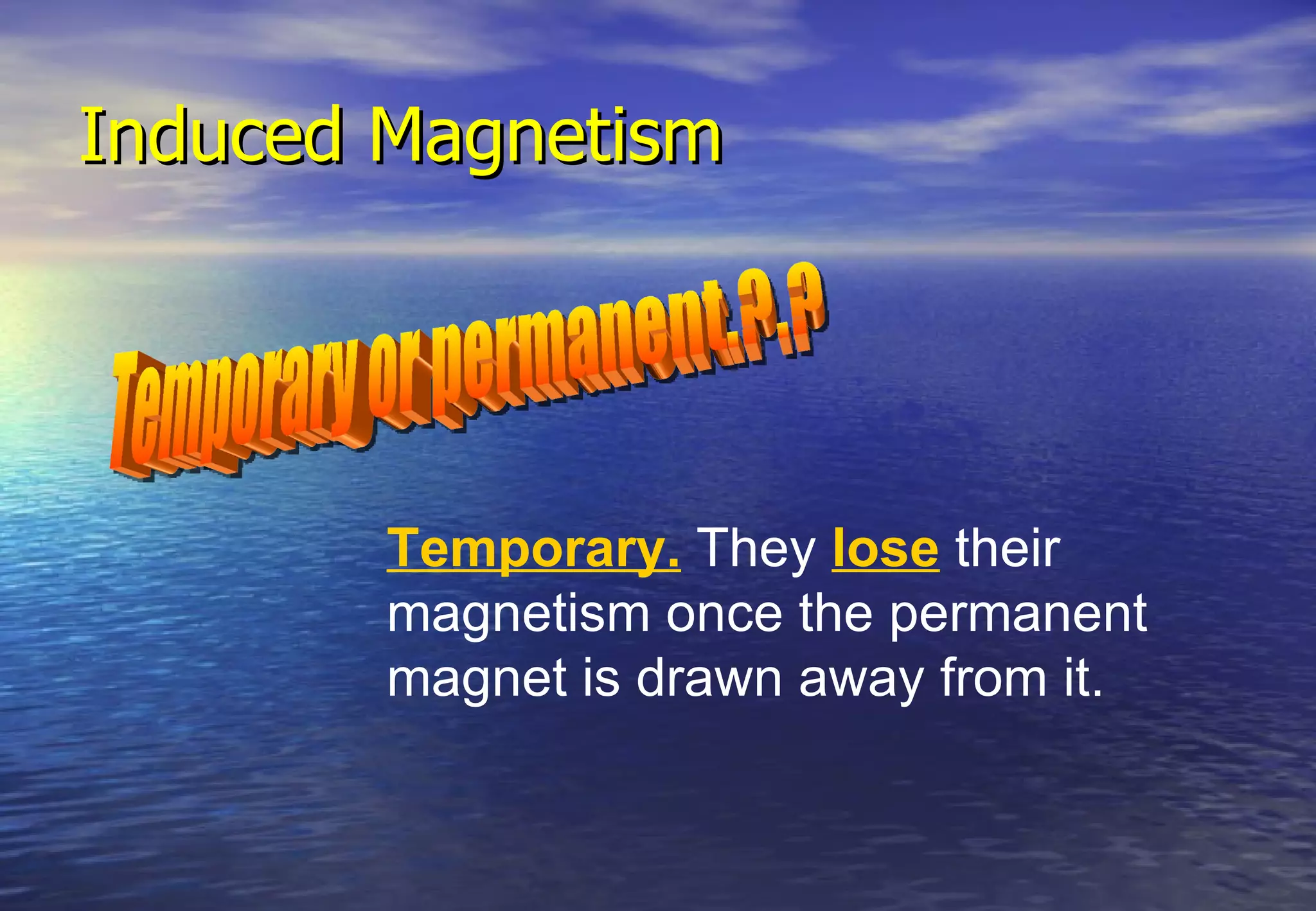 Induced Magnetism




        Temporary. They lose their
        magnetism once the permanent
        magnet is drawn away from it.
 