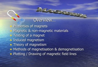 Overview…
•   Properties of magnets
•   Magnetic & non-magnetic materials
•   Testing of a magnet
•   Induced magnetism
•   Theory of magnetism
•   Methods of magnetisation & demagnetisation
•   Plotting / Drawing of magnetic field lines
 