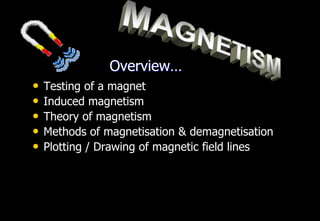 Overview…
•   Testing of a magnet
•   Induced magnetism
•   Theory of magnetism
•   Methods of magnetisation & demagnetisation
•   Plotting / Drawing of magnetic field lines
 