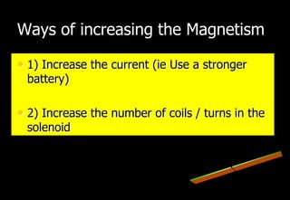 Ways of increasing the Magnetism

• 1) Increase the current (ie Use a stronger
 battery)

• 2) Increase the number of coils / turns in the
 solenoid
 
