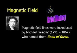 Magnetic Field


      Magnetic field lines were introduced
      by Michael Faraday (1791 – 1867)
      who named them lines of force.
 